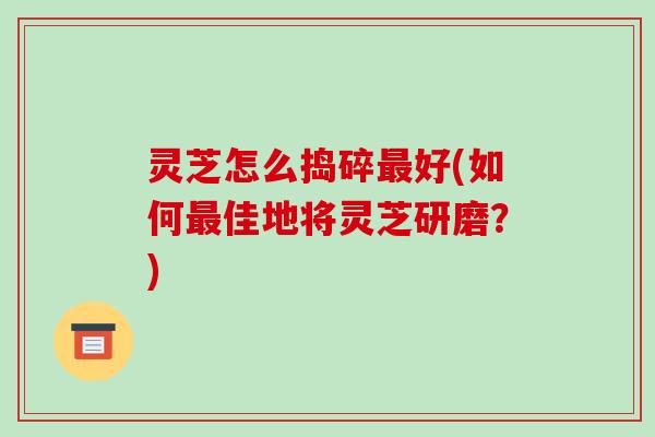 灵芝怎么捣碎好(如何佳地将灵芝研磨?) 灵芝怎么捣碎好(如何佳地将灵芝研磨?)