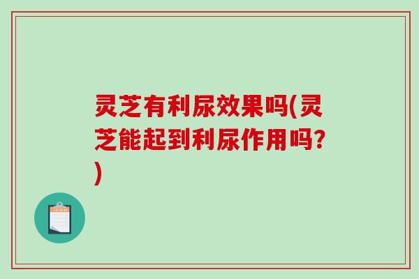 灵芝有利尿效果吗(灵芝能起到利尿作用吗?) 灵芝有利尿效果吗(灵芝能起到利尿作用吗?)
