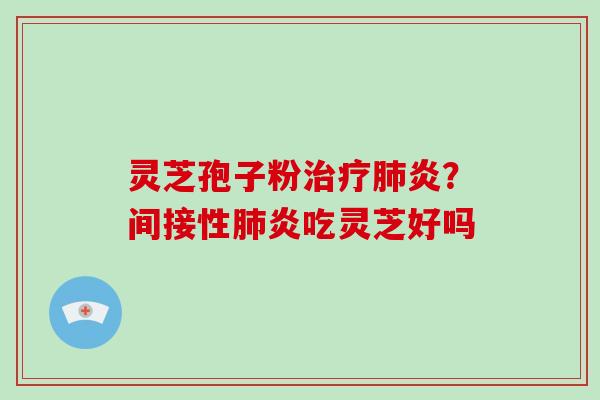 灵芝孢子粉治疗肺炎？间接性肺炎吃灵芝好吗