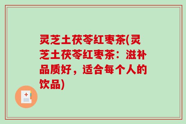 灵芝土茯苓红枣茶(灵芝土茯苓红枣茶:滋补品质好,适合每个人的饮品) 灵芝土茯苓红枣茶(灵芝土茯苓红枣茶:滋补品质好,适合每个人的饮品)