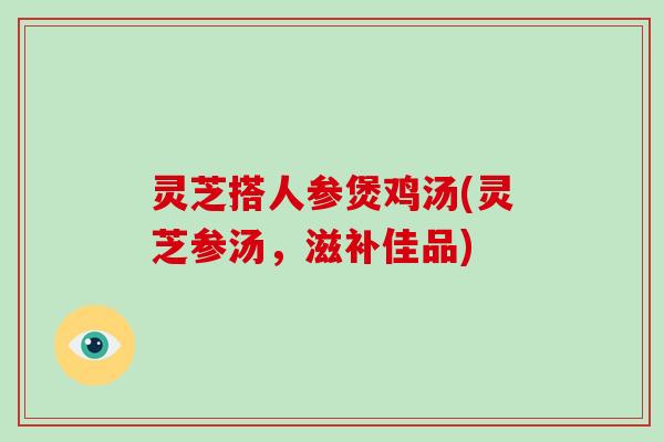 灵芝搭人参煲鸡汤(灵芝参汤,滋补佳品) 灵芝搭人参煲鸡汤(灵芝参汤,滋补佳品)
