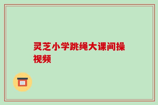 灵芝小学跳绳大课间操视频 灵芝小学跳绳大课间操视频