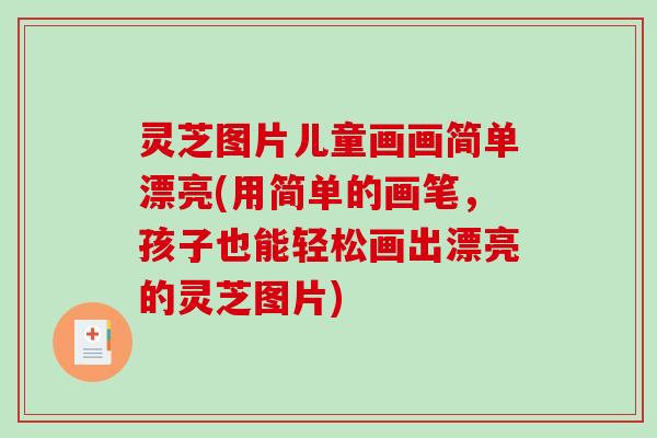 灵芝图片儿童画画简单漂亮(用简单的画笔，孩子也能轻松画出漂亮的灵芝图片)