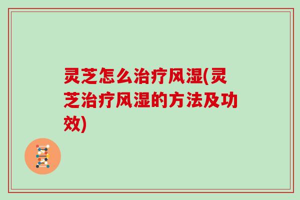 灵芝怎么风湿(灵芝风湿的方法及功效) 灵芝怎么风湿(灵芝风湿的方法及功效)