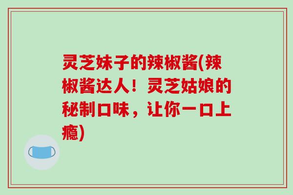 灵芝妹子的辣椒酱(辣椒酱达人!灵芝姑娘的秘制口味,让你一口上瘾) 灵芝妹子的辣椒酱(辣椒酱达人!灵芝姑娘的秘制口味,让你一口上瘾)