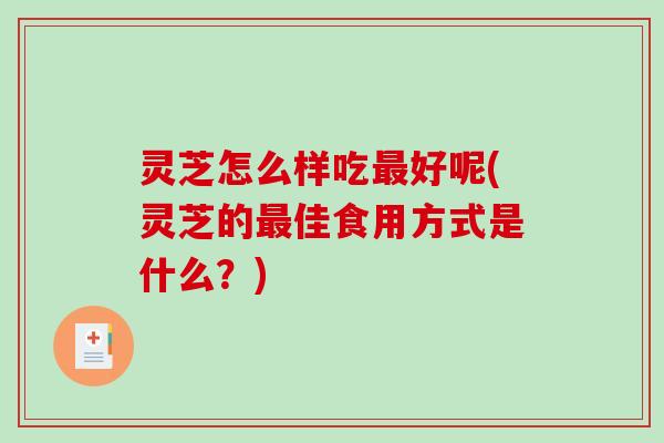 灵芝怎么样吃好呢(灵芝的佳食用方式是什么?) 灵芝怎么样吃好呢(灵芝的佳食用方式是什么?)