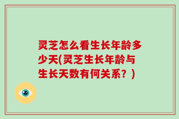 灵芝怎么看生长年龄多少天(灵芝生长年龄与生长天数有何关系？)