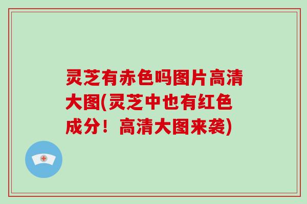 灵芝有赤色吗图片高清大图(灵芝中也有红色成分！高清大图来袭)