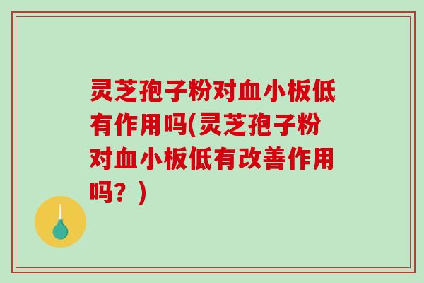 灵芝孢子粉对低有作用吗(灵芝孢子粉对低有改善作用吗?) 灵芝孢子粉对低有作用吗(灵芝孢子粉对低有改善作用吗?)