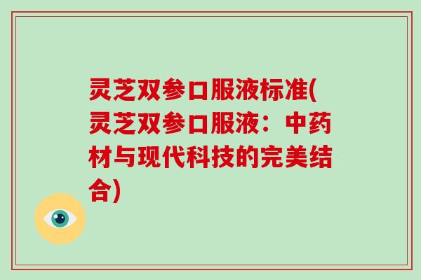 灵芝双参口服液标准(灵芝双参口服液：中药材与现代科技的完美结合)