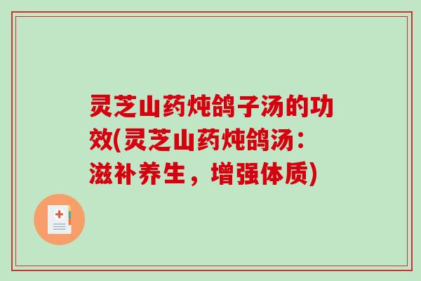 灵芝山药炖鸽子汤的功效(灵芝山药炖鸽汤:滋补养生,增强体质) 灵芝山药炖鸽子汤的功效(灵芝山药炖鸽汤:滋补养生,增强体质)