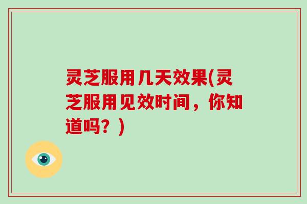 灵芝服用几天效果(灵芝服用见效时间，你知道吗？)