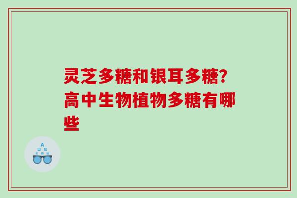 灵芝多糖和银耳多糖？高中生物植物多糖有哪些
