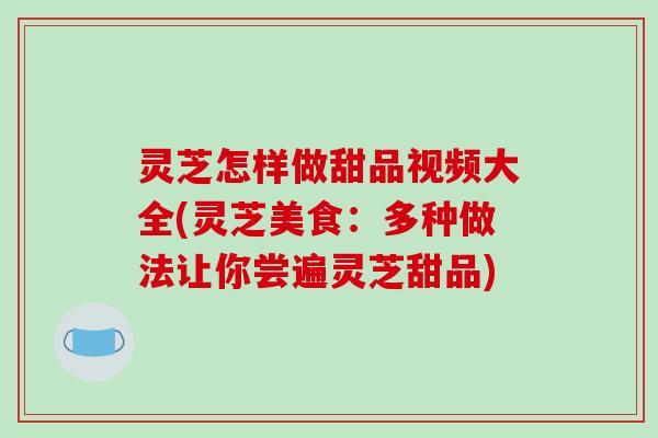 灵芝怎样做甜品视频大全(灵芝美食:多种做法让你尝遍灵芝甜品) 灵芝怎样做甜品视频大全(灵芝美食:多种做法让你尝遍灵芝甜品)
