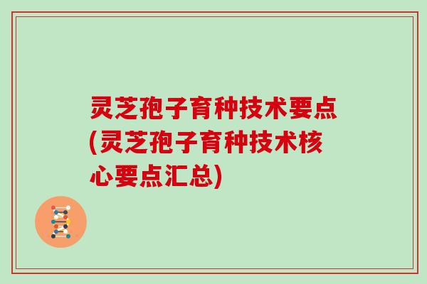 灵芝孢子育种技术要点(灵芝孢子育种技术核心要点汇总)