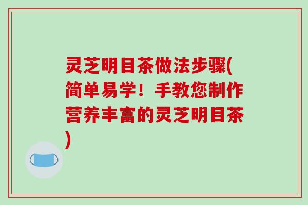 灵芝明目茶做法步骤(简单易学！手教您制作营养丰富的灵芝明目茶)