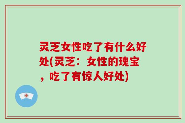 灵芝女性吃了有什么好处(灵芝：女性的瑰宝，吃了有惊人好处)
