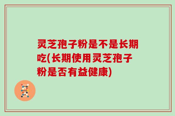 灵芝孢子粉是不是长期吃(长期使用灵芝孢子粉是否有益健康)