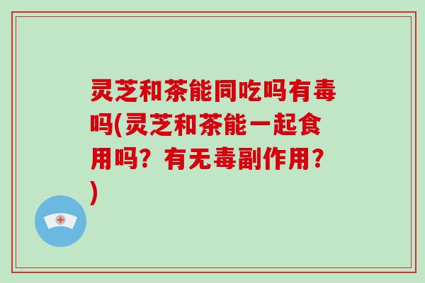 灵芝和茶能同吃吗有毒吗(灵芝和茶能一起食用吗？有无毒副作用？)