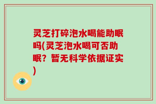 灵芝打碎泡水喝能助眠吗(灵芝泡水喝可否助眠？暂无科学依据证实)