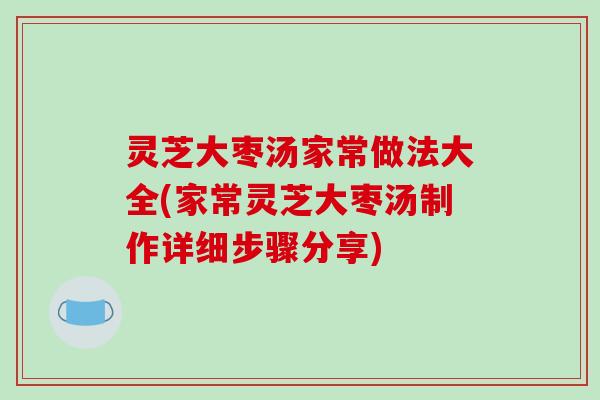 灵芝大枣汤家常做法大全(家常灵芝大枣汤制作详细步骤分享) 灵芝大枣汤家常做法大全(家常灵芝大枣汤制作详细步骤分享)
