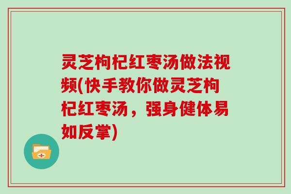 灵芝枸杞红枣汤做法视频(快手教你做灵芝枸杞红枣汤，强身健体易如反掌)