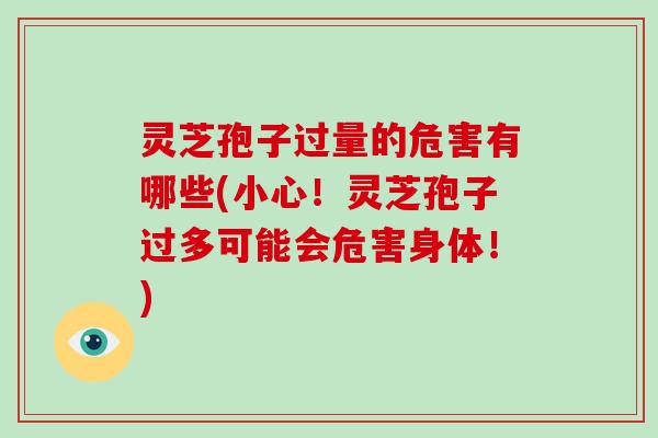 灵芝孢子过量的危害有哪些(小心！灵芝孢子过多可能会危害身体！)