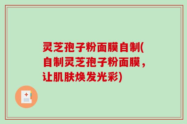 灵芝孢子粉面膜自制(自制灵芝孢子粉面膜，让肌肤焕发光彩)