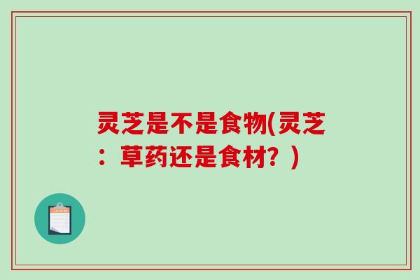 灵芝是不是食物(灵芝:草药还是食材?) 灵芝是不是食物(灵芝:草药还是食材?)