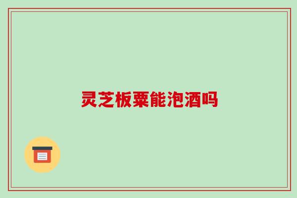 灵芝板粟能泡酒吗