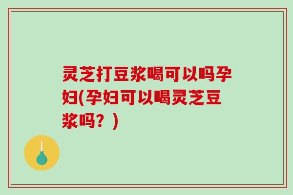 灵芝打豆浆喝可以吗孕妇(孕妇可以喝灵芝豆浆吗?) 灵芝打豆浆喝可以吗孕妇(孕妇可以喝灵芝豆浆吗?)