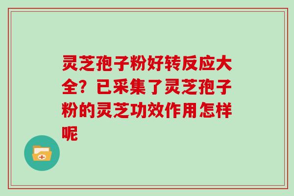 灵芝孢子粉好转反应大全?已采集了灵芝孢子粉的灵芝功效作用怎样呢 灵芝孢子粉好转反应大全?已采集了灵芝孢子粉的灵芝功效作用怎样呢