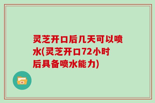 灵芝开口后几天可以喷水(灵芝开口72小时后具备喷水能力)