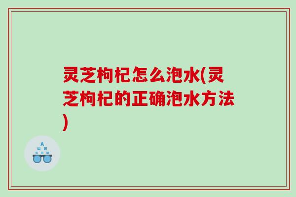 灵芝枸杞怎么泡水(灵芝枸杞的正确泡水方法)