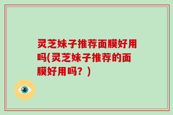 灵芝妹子推荐面膜好用吗(灵芝妹子推荐的面膜好用吗？)