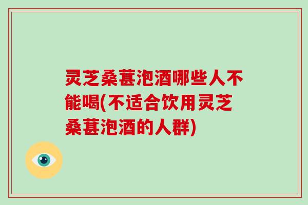 灵芝桑葚泡酒哪些人不能喝(不适合饮用灵芝桑葚泡酒的人群)