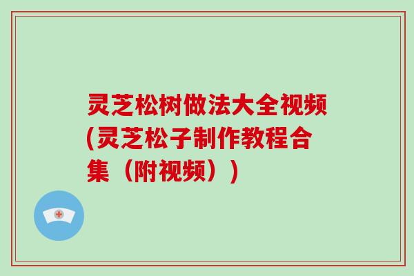 灵芝松树做法大全视频(灵芝松子制作教程合集(附视频)) 灵芝松树做法大全视频(灵芝松子制作教程合集(附视频))