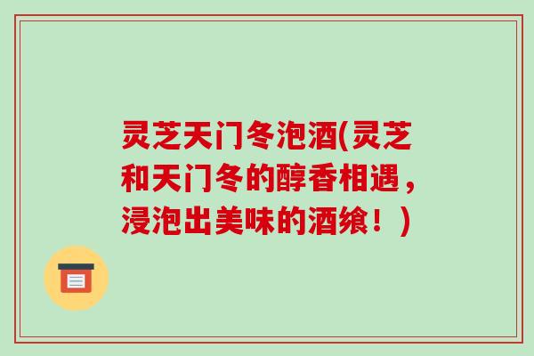 灵芝天门冬泡酒(灵芝和天门冬的醇香相遇，浸泡出美味的酒飨！)