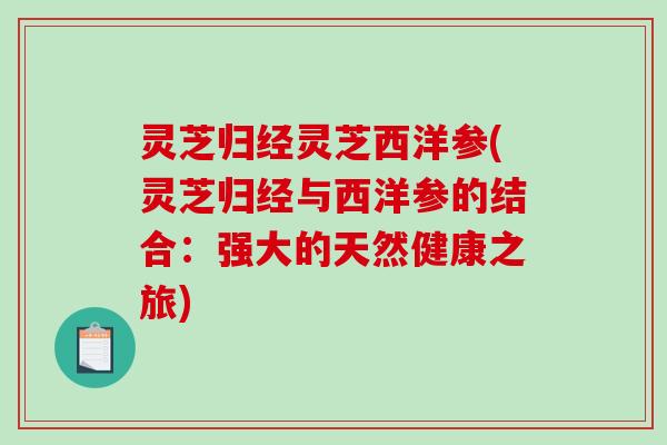 灵芝归经灵芝西洋参(灵芝归经与西洋参的结合:强大的天然健康之旅) 灵芝归经灵芝西洋参(灵芝归经与西洋参的结合:强大的天然健康之旅)
