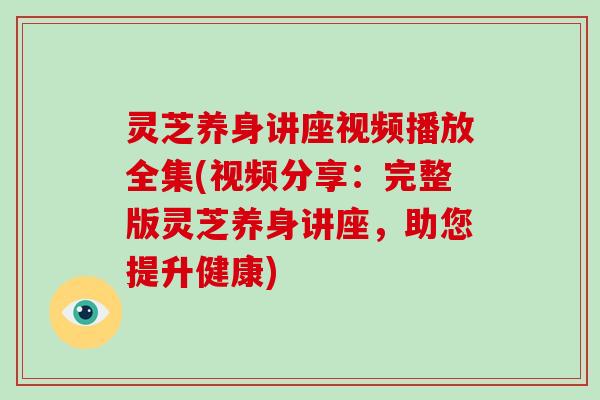 灵芝养身讲座视频播放全集(视频分享:完整版灵芝养身讲座,助您提升健康) 灵芝养身讲座视频播放全集(视频分享:完整版灵芝养身讲座,助您提升健康)