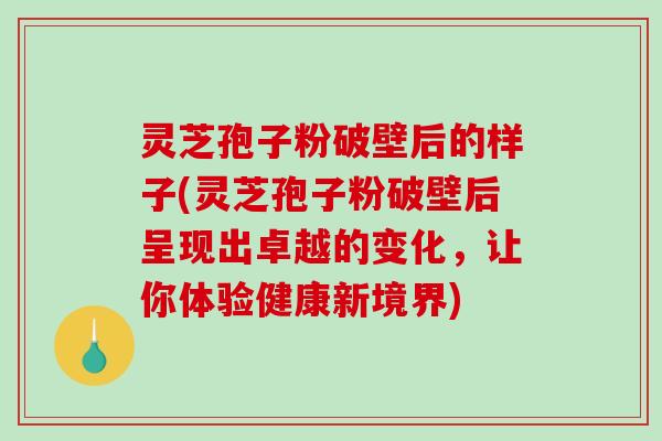 灵芝孢子粉破壁后的样子(灵芝孢子粉破壁后呈现出卓越的变化，让你体验健康新境界)