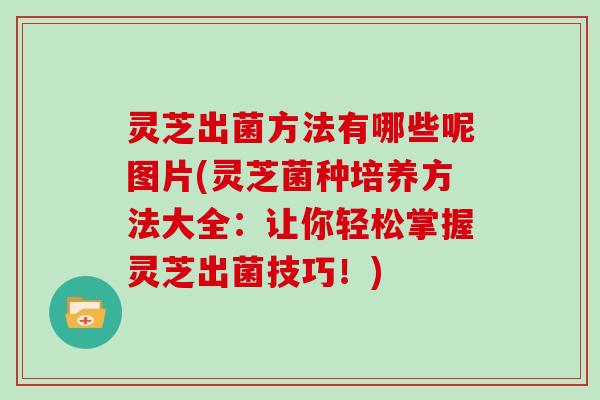 灵芝出菌方法有哪些呢图片(灵芝菌种培养方法大全：让你轻松掌握灵芝出菌技巧！)