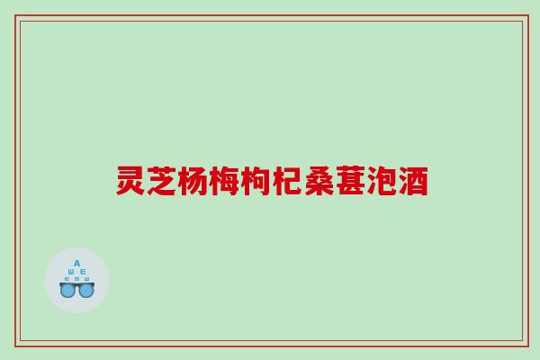 灵芝杨梅枸杞桑葚泡酒 灵芝杨梅枸杞桑葚泡酒