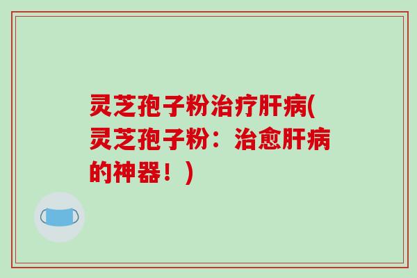 灵芝孢子粉(灵芝孢子粉:愈的神器!) 灵芝孢子粉(灵芝孢子粉:愈的神器!)
