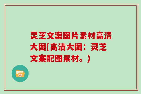 灵芝文案图片素材高清大图(高清大图:灵芝文案配图素材。) 灵芝文案图片素材高清大图(高清大图:灵芝文案配图素材。)