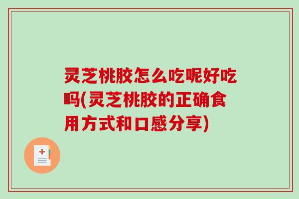 灵芝桃胶怎么吃呢好吃吗(灵芝桃胶的正确食用方式和口感分享) 灵芝桃胶怎么吃呢好吃吗(灵芝桃胶的正确食用方式和口感分享)
