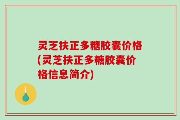 灵芝扶正多糖胶囊价格(灵芝扶正多糖胶囊价格信息简介)