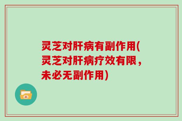 灵芝对肝病有副作用(灵芝对肝病疗效有限，未必无副作用)