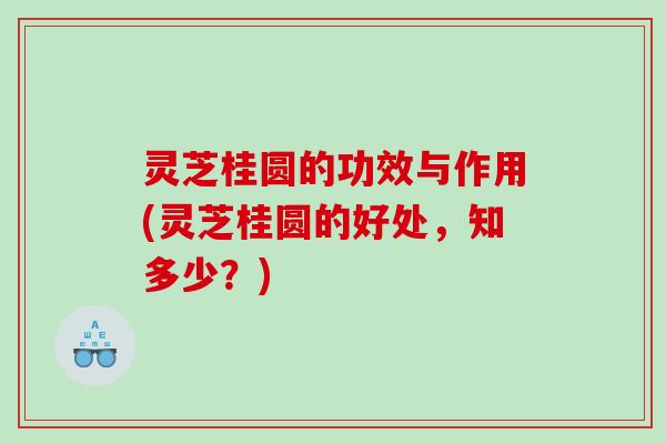 灵芝桂圆的功效与作用(灵芝桂圆的好处,知多少?) 灵芝桂圆的功效与作用(灵芝桂圆的好处,知多少?)