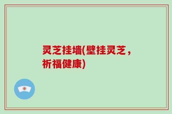 灵芝挂墙(壁挂灵芝,祈福健康) 灵芝挂墙(壁挂灵芝,祈福健康)